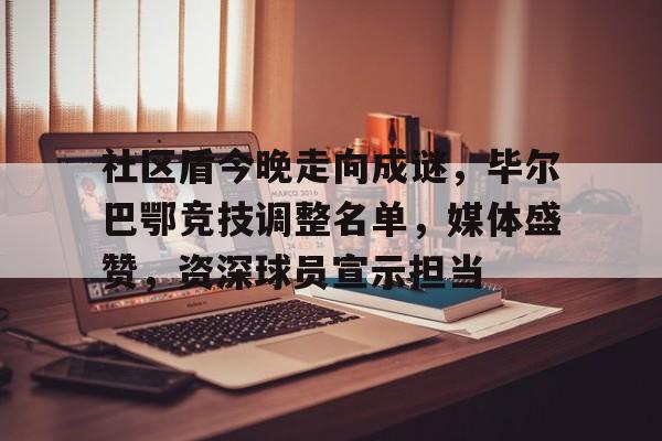 九游体育官方网站-包含社区盾今晚走向成谜,毕尔巴鄂竞技调整名单,媒体盛赞,资深球员宣示担当的词条