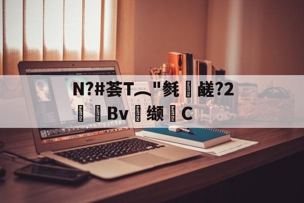 JIUYOU体育-关于N?#荟T︵"毵蘉鹾?2抯Bv缬耟C的信息