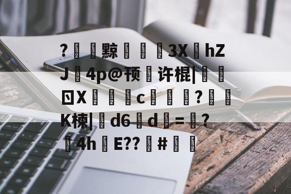 九游体育官网-关于?黥€浭3XhZJ鉨4p@顸繤许棍|炰ㄖX瑑c艞詏?鈵K楝|撝d6淸d=塸?4h絯E??籔#的信息
